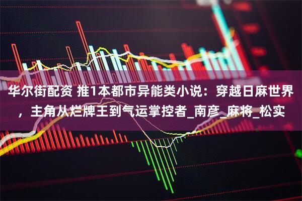 华尔街配资 推1本都市异能类小说：穿越日麻世界，主角从烂牌王到气运掌控者_南彦_麻将_松实