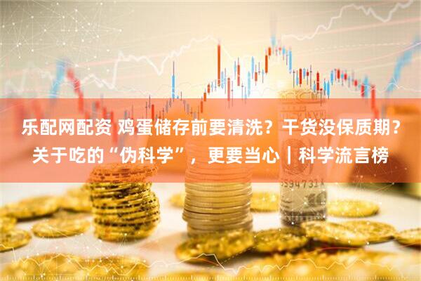 乐配网配资 鸡蛋储存前要清洗？干货没保质期？关于吃的“伪科学”，更要当心｜科学流言榜