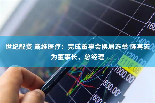 世纪配资 戴维医疗：完成董事会换届选举 陈再宏为董事长、总经理