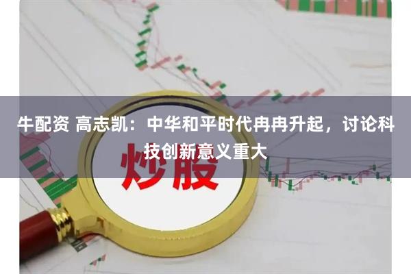 牛配资 高志凯：中华和平时代冉冉升起，讨论科技创新意义重大